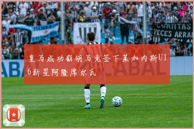 皇马成功截胡马竞签下莱加内斯U16新星阿隆席尔瓦