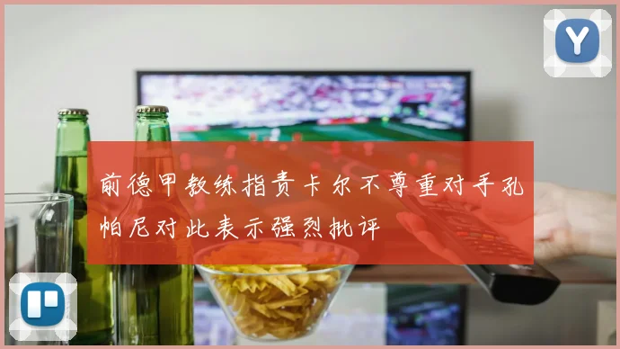 前德甲教练指责卡尔不尊重对手孔帕尼对此表示强烈批评