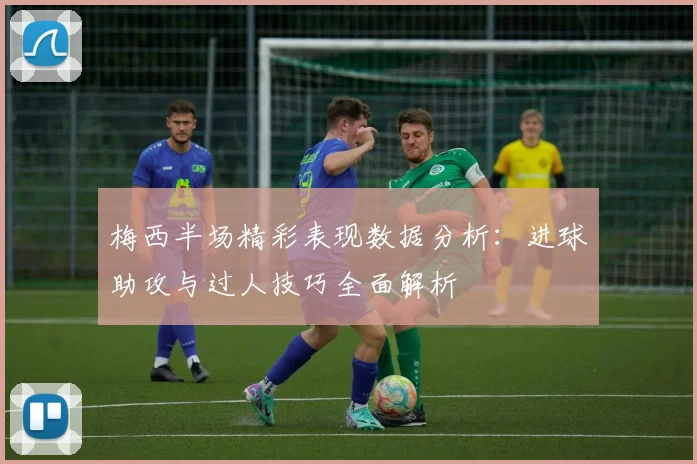 梅西半场精彩表现数据分析：进球助攻与过人技巧全面解析