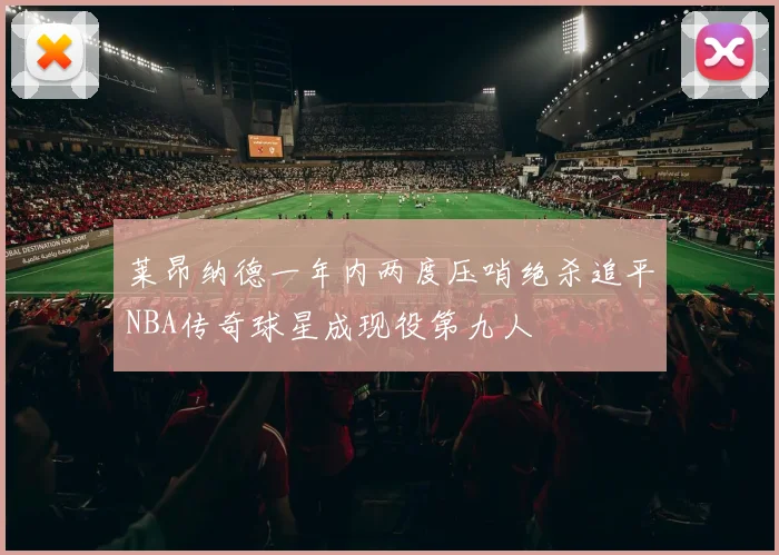 莱昂纳德一年内两度压哨绝杀追平NBA传奇球星成现役第九人
