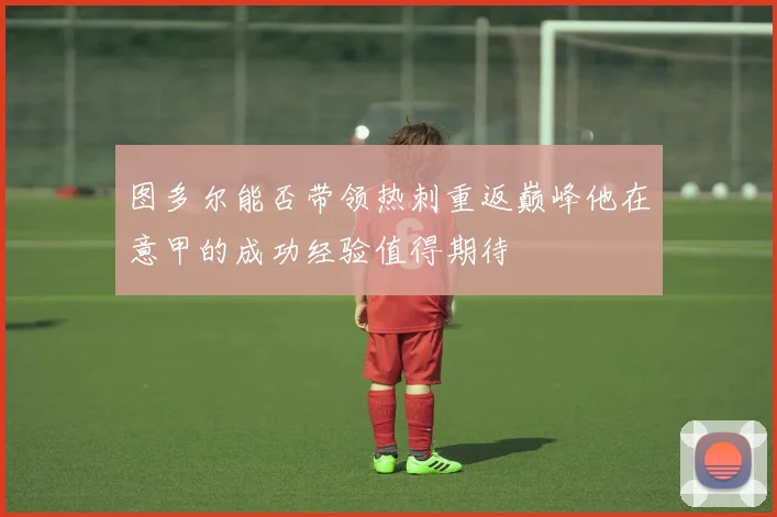 图多尔能否带领热刺重返巅峰他在意甲的成功经验值得期待