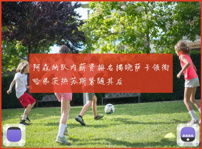 阿森纳队内薪资排名揭晓萨卡领衔哈弗茨热苏斯紧随其后