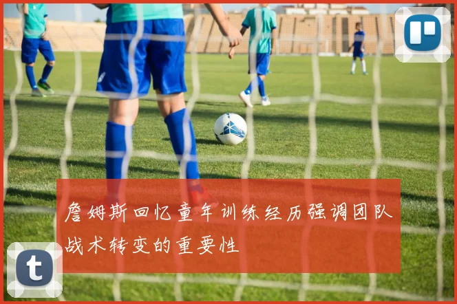 詹姆斯回忆童年训练经历强调团队战术转变的重要性